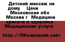 Детский массаж на дому. › Цена ­ 1 000 - Московская обл., Москва г. Медицина, красота и здоровье » Медицинские услуги   